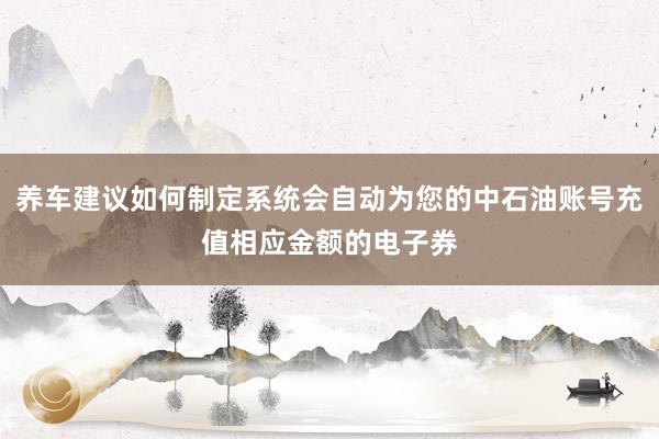 养车建议如何制定系统会自动为您的中石油账号充值相应金额的电子券