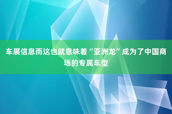 车展信息而这也就意味着“亚洲龙”成为了中国商场的专属车型