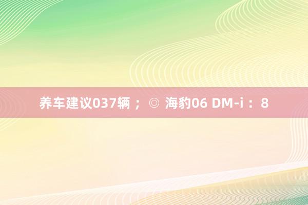 养车建议037辆 ；◎ 海豹06 DM-i ：8