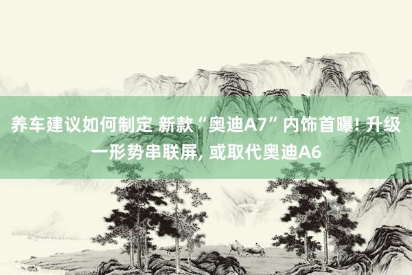 养车建议如何制定 新款“奥迪A7”内饰首曝! 升级一形势串联屏, 或取代奥迪A6