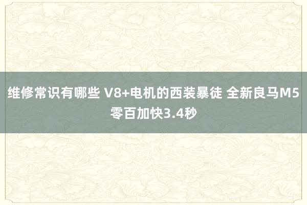 维修常识有哪些 V8+电机的西装暴徒 全新良马M5零百加快3.4秒