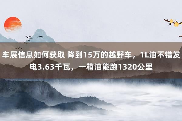 车展信息如何获取 降到15万的越野车，1L油不错发电3.63千瓦，一箱油能跑1320公里