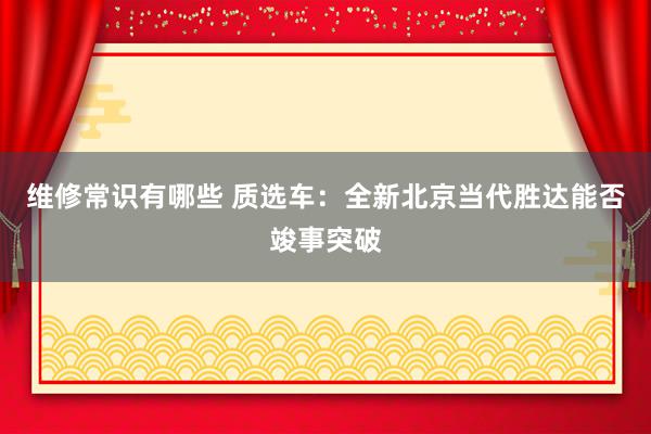 维修常识有哪些 质选车：全新北京当代胜达能否竣事突破