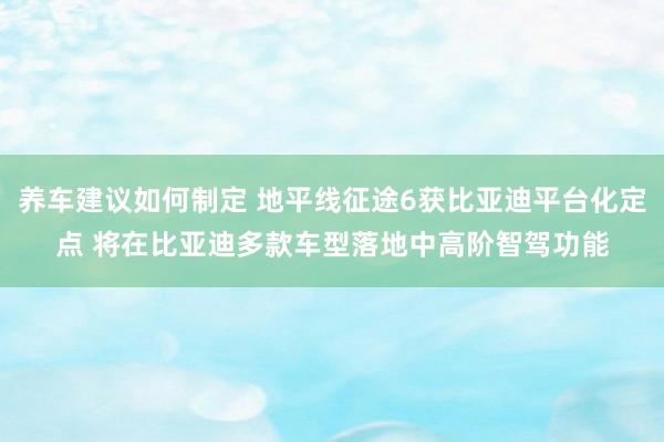 养车建议如何制定 地平线征途6获比亚迪平台化定点 将在比亚迪多款车型落地中高阶智驾功能