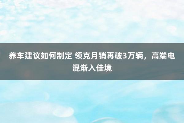 养车建议如何制定 领克月销再破3万辆，高端电混渐入佳境