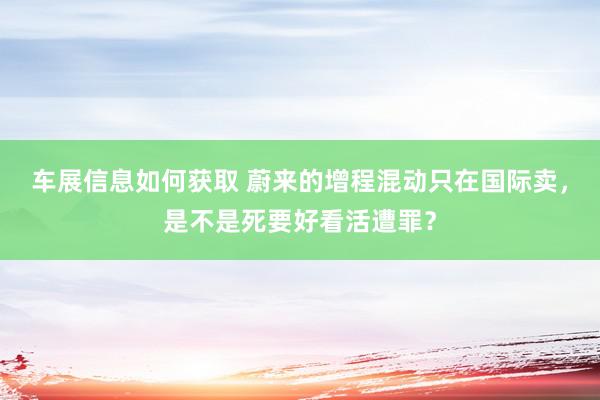 车展信息如何获取 蔚来的增程混动只在国际卖，是不是死要好看活遭罪？