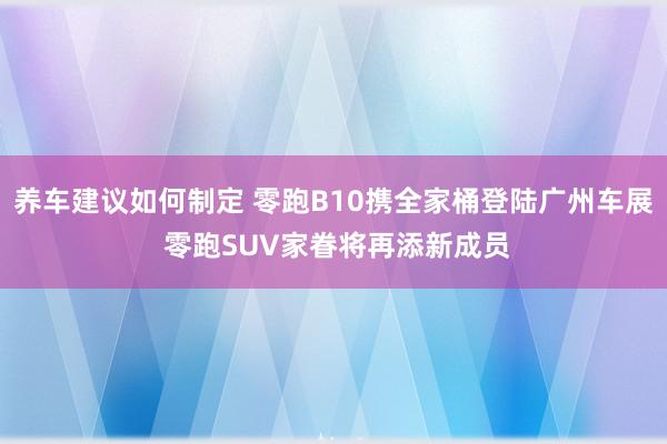 养车建议如何制定 零跑B10携全家桶登陆广州车展 零跑SUV家眷将再添新成员