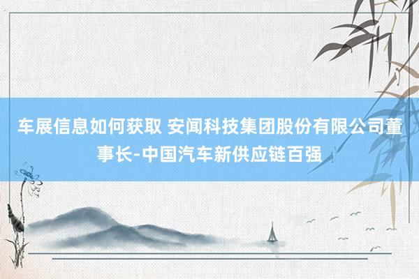 车展信息如何获取 安闻科技集团股份有限公司董事长-中国汽车新供应链百强