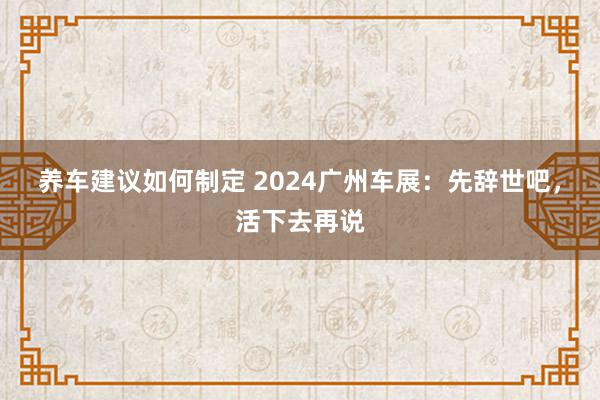 养车建议如何制定 2024广州车展：先辞世吧，活下去再说