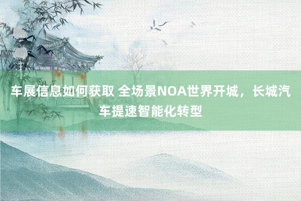 车展信息如何获取 全场景NOA世界开城，长城汽车提速智能化转型