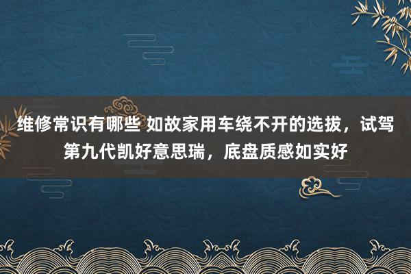 维修常识有哪些 如故家用车绕不开的选拔，试驾第九代凯好意思瑞，底盘质感如实好