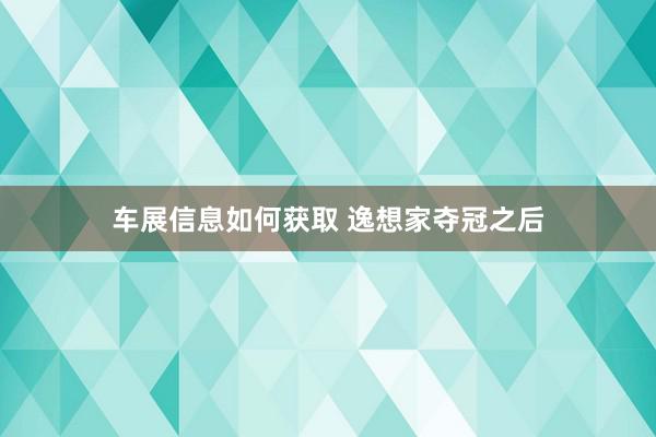 车展信息如何获取 逸想家夺冠之后