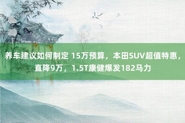 养车建议如何制定 15万预算，本田SUV超值特惠，直降9万，1.5T康健爆发182马力