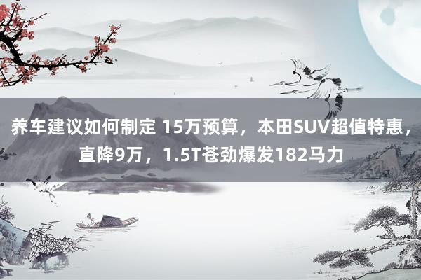 养车建议如何制定 15万预算，本田SUV超值特惠，直降9万，1.5T苍劲爆发182马力