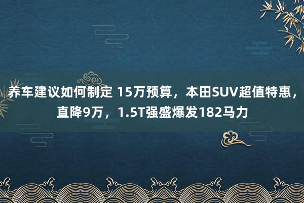 养车建议如何制定 15万预算，本田SUV超值特惠，直降9万，1.5T强盛爆发182马力