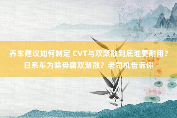 养车建议如何制定 CVT与双聚散到底谁更耐用？日系车为啥毋庸双聚散？老司机告诉你