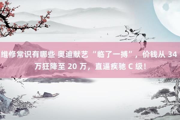 维修常识有哪些 奥迪献艺 “临了一搏”，价钱从 34 万狂降至 20 万，直逼疾驰 C 级！