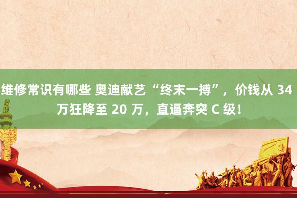 维修常识有哪些 奥迪献艺 “终末一搏”，价钱从 34 万狂降至 20 万，直逼奔突 C 级！