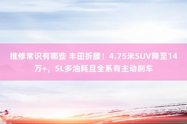 维修常识有哪些 丰田折腰！4.75米SUV降至14万+，5L多油耗且全系有主动刹车