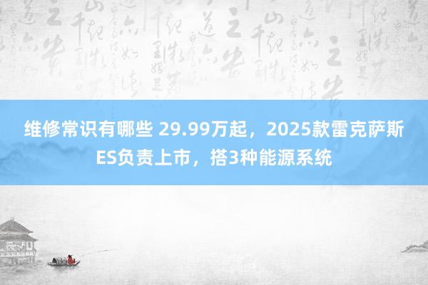 维修常识有哪些 29.99万起，2025款雷克萨斯ES负责上市，搭3种能源系统