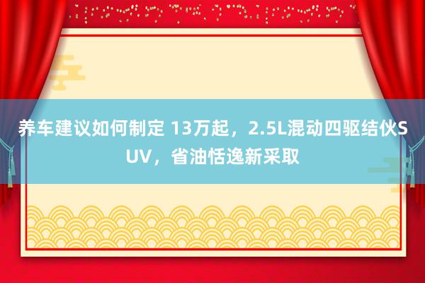 养车建议如何制定 13万起，2.5L混动四驱结伙SUV，省油恬逸新采取