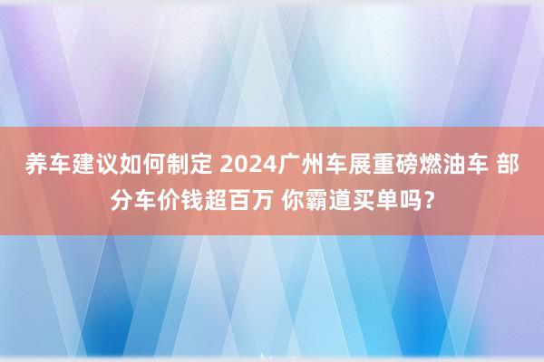 养车建议如何制定 2024广州车展重磅燃油车 部分车价钱超百万 你霸道买单吗？