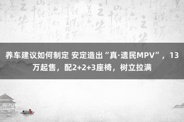 养车建议如何制定 安定造出“真·遗民MPV”，13万起售，配2+2+3座椅，树立拉满