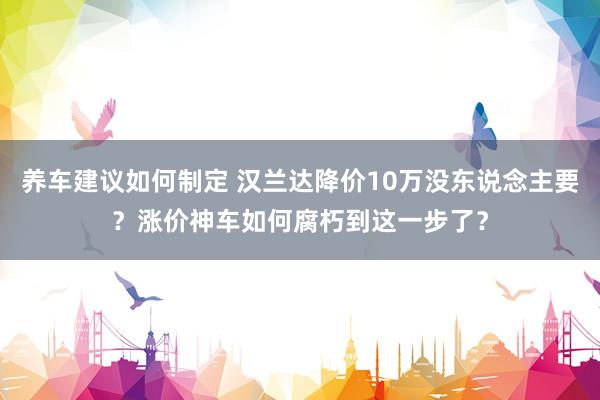 养车建议如何制定 汉兰达降价10万没东说念主要？涨价神车如何腐朽到这一步了？