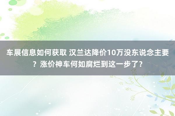 车展信息如何获取 汉兰达降价10万没东说念主要？涨价神车何如腐烂到这一步了？