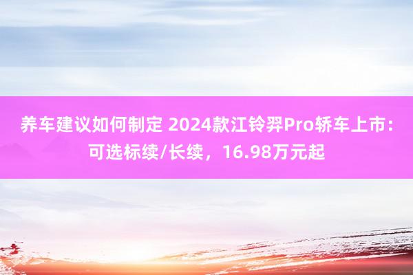 养车建议如何制定 2024款江铃羿Pro轿车上市：可选标续/长续，16.98万元起