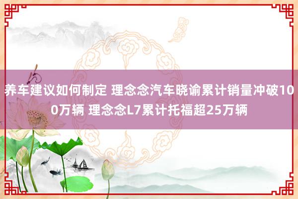 养车建议如何制定 理念念汽车晓谕累计销量冲破100万辆 理念念L7累计托福超25万辆