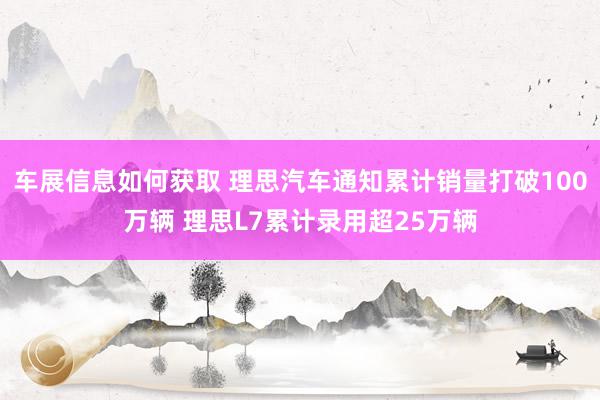 车展信息如何获取 理思汽车通知累计销量打破100万辆 理思L7累计录用超25万辆