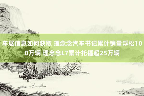 车展信息如何获取 理念念汽车书记累计销量浮松100万辆 理念念L7累计托福超25万辆