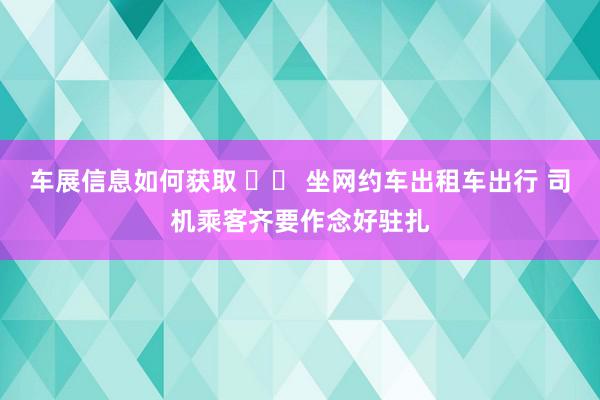 车展信息如何获取 		 坐网约车出租车出行 司机乘客齐要作念好驻扎