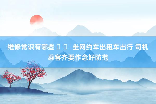 维修常识有哪些 		 坐网约车出租车出行 司机乘客齐要作念好防范