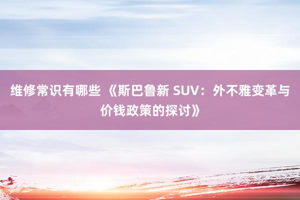 维修常识有哪些 《斯巴鲁新 SUV：外不雅变革与价钱政策的探讨》