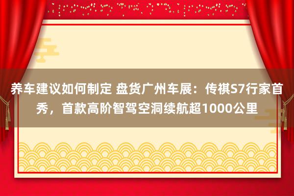 养车建议如何制定 盘货广州车展：传祺S7行家首秀，首款高阶智驾空洞续航超1000公里