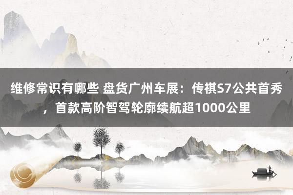 维修常识有哪些 盘货广州车展：传祺S7公共首秀，首款高阶智驾轮廓续航超1000公里