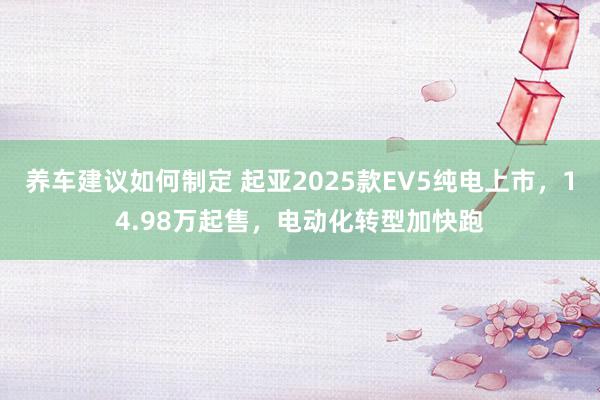 养车建议如何制定 起亚2025款EV5纯电上市，14.98万起售，电动化转型加快跑