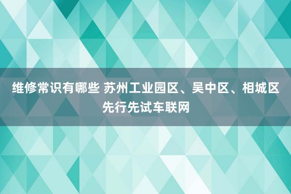 维修常识有哪些 苏州工业园区、吴中区、相城区先行先试车联网