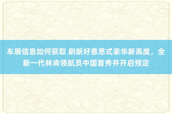 车展信息如何获取 刷新好意思式豪华新高度，全新一代林肯领航员中国首秀并开启预定