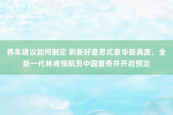 养车建议如何制定 刷新好意思式豪华新高度，全新一代林肯领航员中国首秀并开启预定