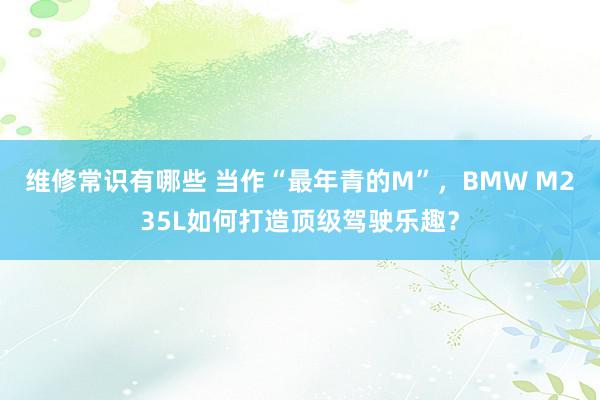 维修常识有哪些 当作“最年青的M”，BMW M235L如何打造顶级驾驶乐趣？