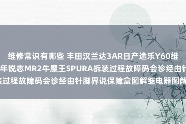 维修常识有哪些 丰田汉兰达3AR日产途乐Y60维修手册电路图府上2013年锐志MR2牛魔王SPURA拆装过程故障码会诊经由针脚界说保障盒图解继电器图解线束走