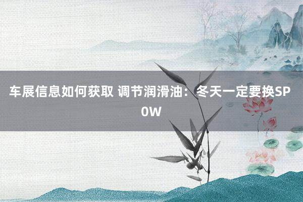 车展信息如何获取 调节润滑油：冬天一定要换SP 0W