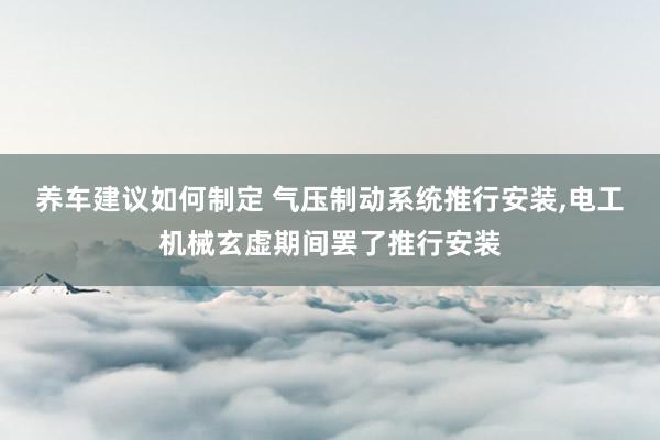 养车建议如何制定 气压制动系统推行安装,电工机械玄虚期间罢了推行安装