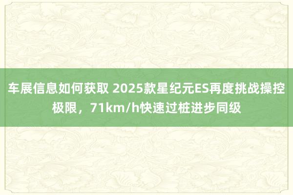 车展信息如何获取 2025款星纪元ES再度挑战操控极限，71km/h快速过桩进步同级