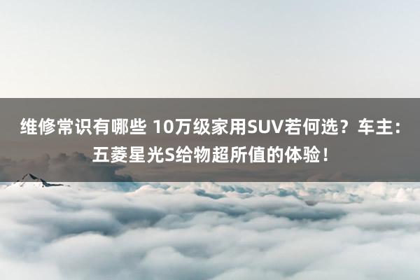 维修常识有哪些 10万级家用SUV若何选？车主：五菱星光S给物超所值的体验！