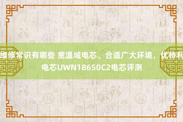 维修常识有哪些 宽温域电芯、合适广大环境，优特利电芯UWN18650C2电芯评测