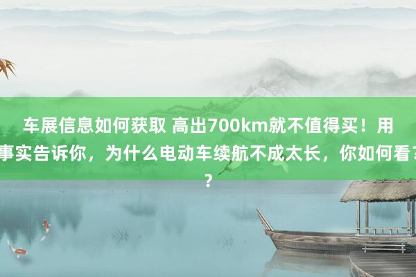 车展信息如何获取 高出700km就不值得买！用事实告诉你，为什么电动车续航不成太长，你如何看？